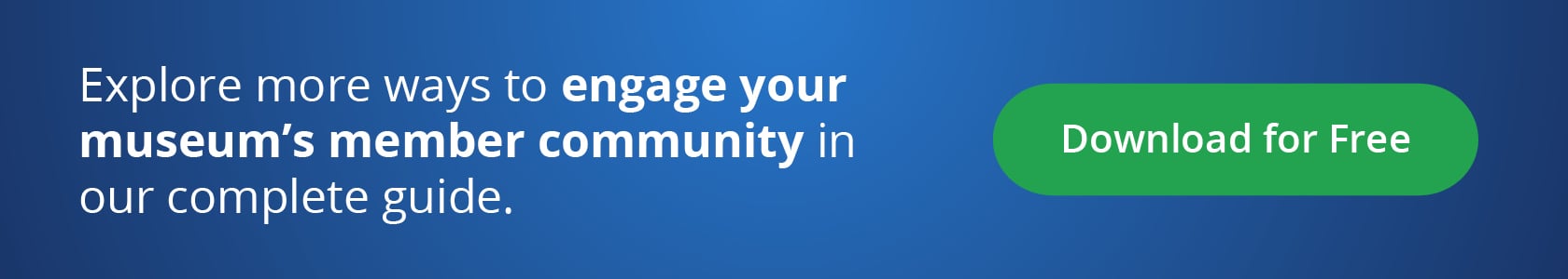 Explore more ways to engage your museum’s member community in our complete guide. Download for Free.