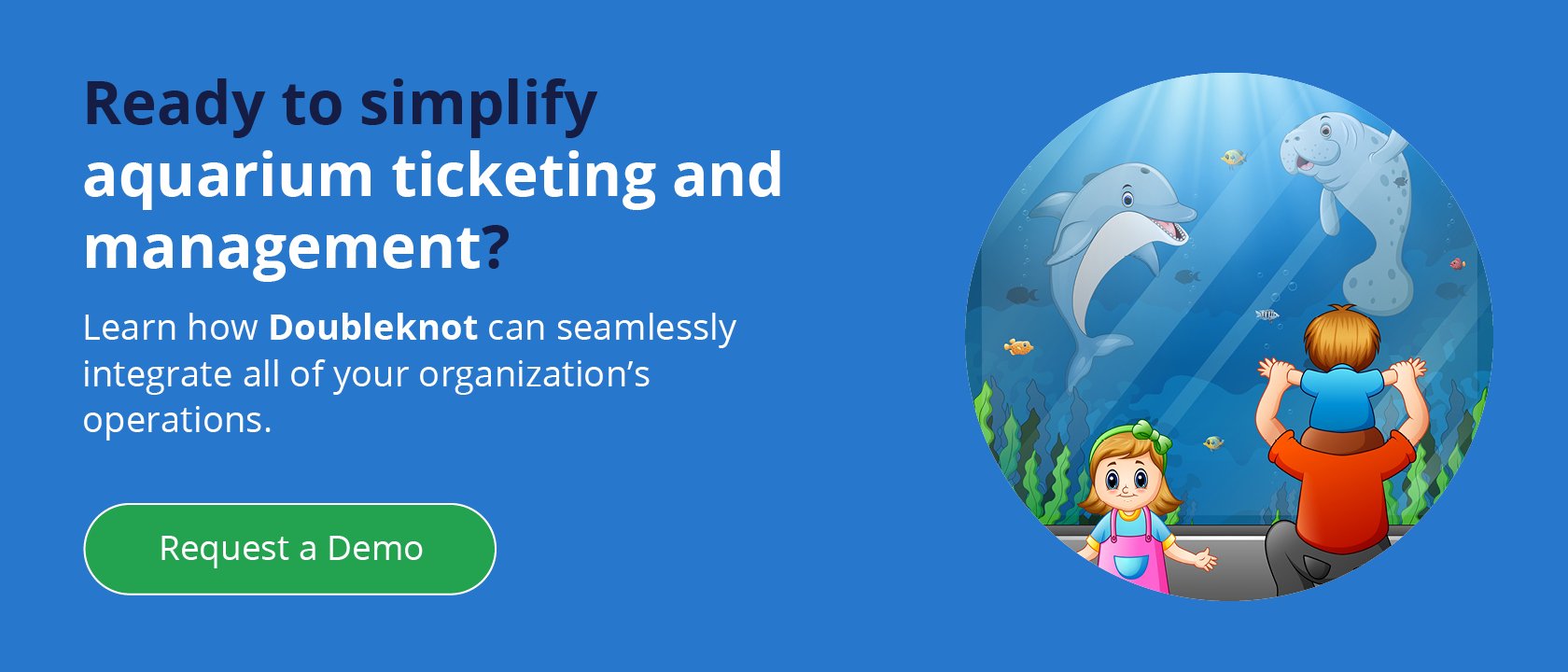 Ready to simplify aquarium ticketing and management? Learn how Doubleknot can seamlessly integrate all of your organization's operations. Request a Demo.