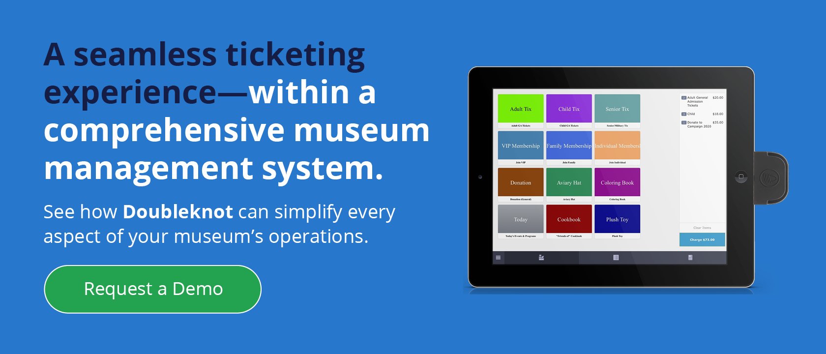 A seamless ticketing experience—within a comprehensive museum management system. See how Doubleknot can simplify every aspect of your museum’s operations. Request a Demo.